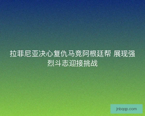 拉菲尼亚决心复仇马竞阿根廷帮 展现强烈斗志迎接挑战