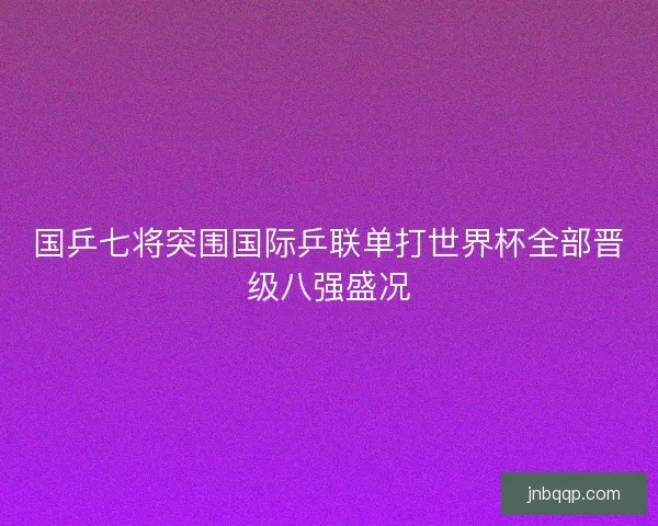 国乒七将突围国际乒联单打世界杯全部晋级八强盛况