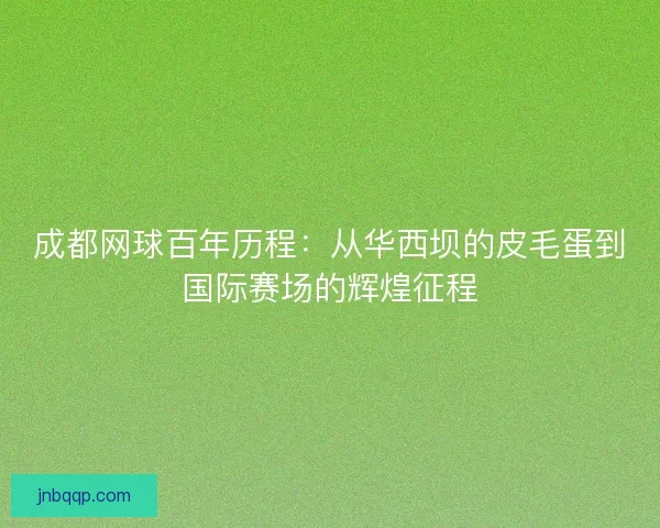 成都网球百年历程：从华西坝的皮毛蛋到国际赛场的辉煌征程
