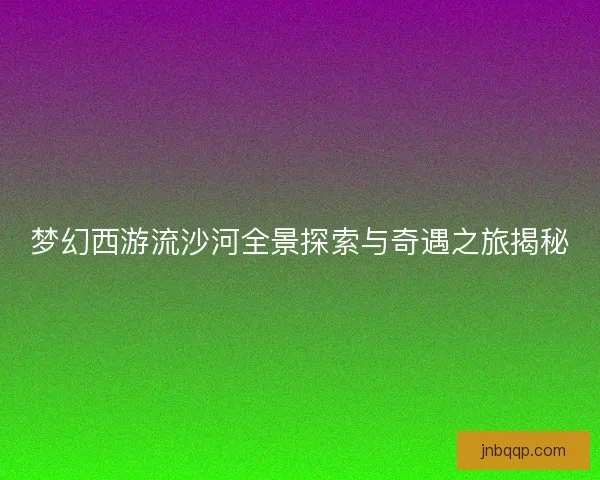 梦幻西游流沙河全景探索与奇遇之旅揭秘