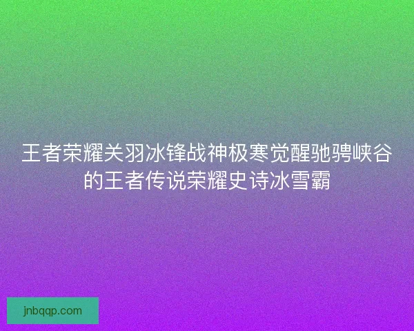 王者荣耀关羽冰锋战神极寒觉醒驰骋峡谷的王者传说荣耀史诗冰雪霸