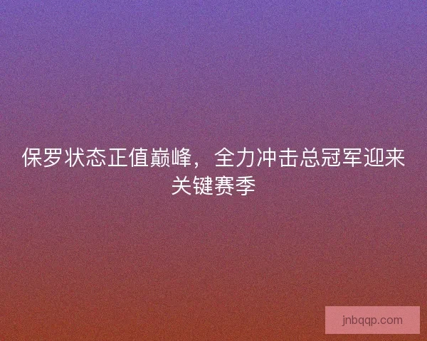 保罗状态正值巅峰，全力冲击总冠军迎来关键赛季