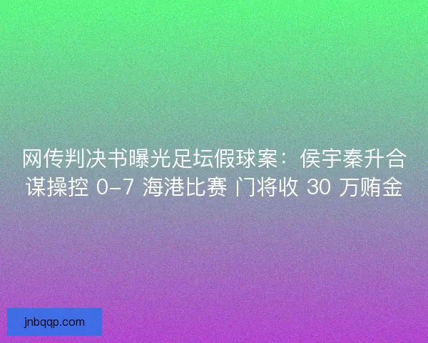 网传判决书曝光足坛假球案：侯宇秦升合谋操控 0-7 海港比赛 门将收 30 万贿金