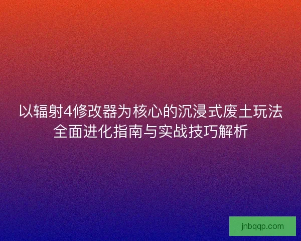 以辐射4修改器为核心的沉浸式废土玩法全面进化指南与实战技巧解析