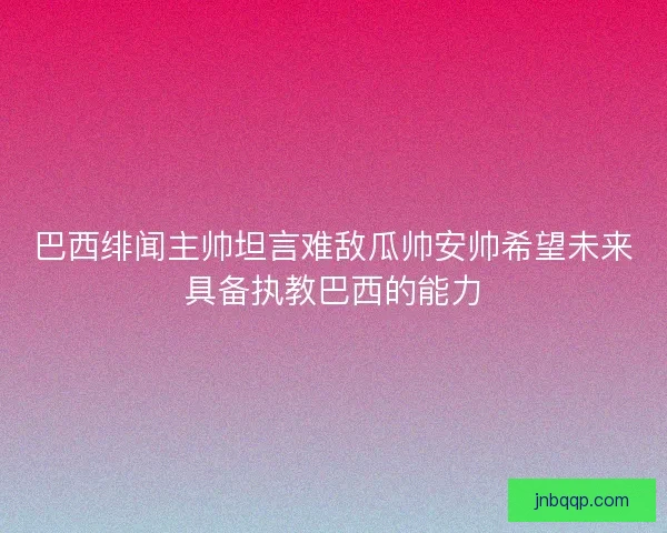 巴西绯闻主帅坦言难敌瓜帅安帅希望未来具备执教巴西的能力