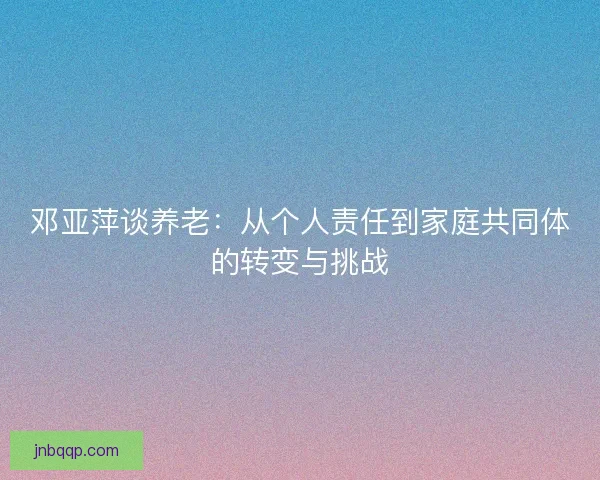 邓亚萍谈养老：从个人责任到家庭共同体的转变与挑战