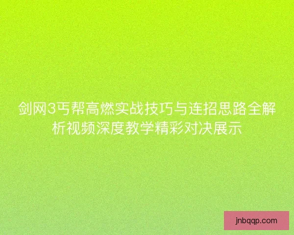剑网3丐帮高燃实战技巧与连招思路全解析视频深度教学精彩对决展示