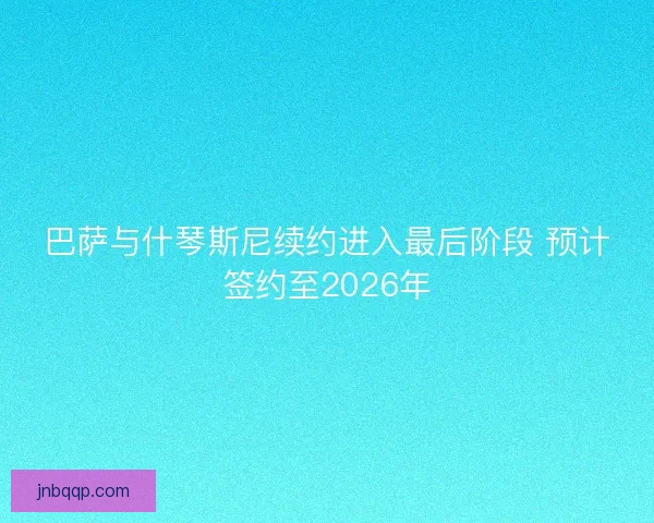 巴萨与什琴斯尼续约进入最后阶段 预计签约至2026年