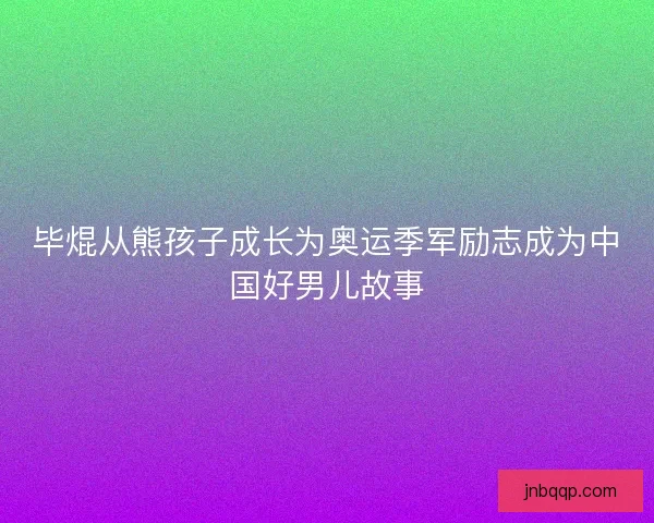 毕焜从熊孩子成长为奥运季军励志成为中国好男儿故事
