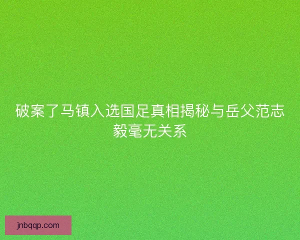 破案了马镇入选国足真相揭秘与岳父范志毅毫无关系
