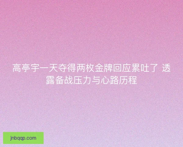 高亭宇一天夺得两枚金牌回应累吐了 透露备战压力与心路历程