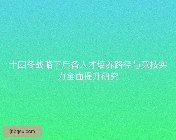 十四冬战略下后备人才培养路径与竞技实力全面提升研究