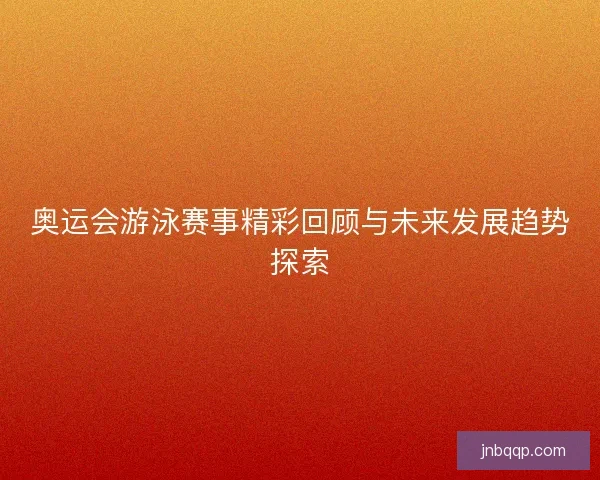 奥运会游泳赛事精彩回顾与未来发展趋势探索