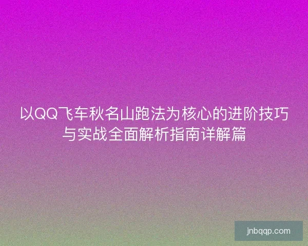 以QQ飞车秋名山跑法为核心的进阶技巧与实战全面解析指南详解篇 以QQ飞车秋名山跑法为核心的进阶技巧与实战全面解析指南详解篇