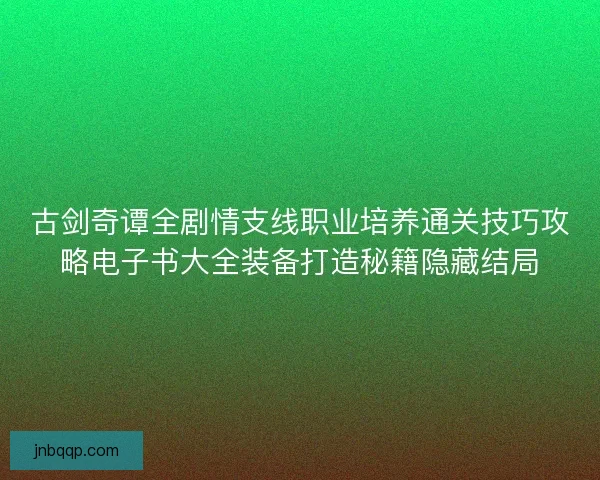 古剑奇谭全剧情支线职业培养通关技巧攻略电子书大全装备打造秘籍隐藏结局