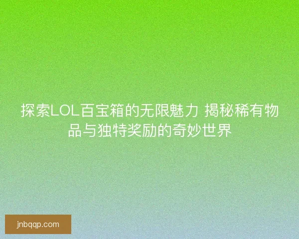 探索LOL百宝箱的无限魅力 揭秘稀有物品与独特奖励的奇妙世界