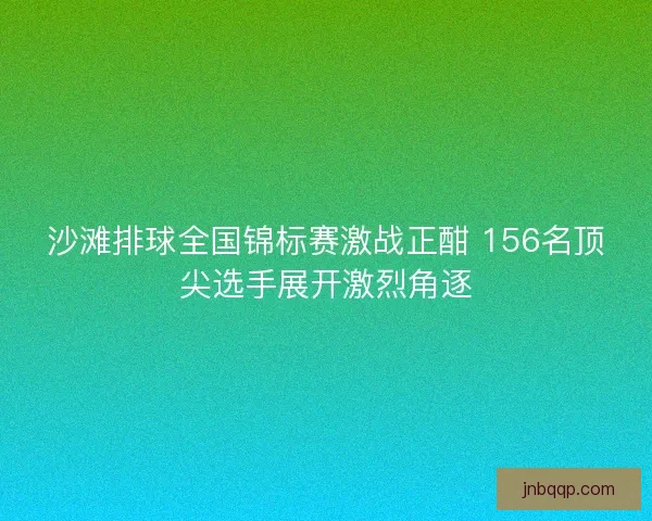 沙滩排球全国锦标赛激战正酣 156名顶尖选手展开激烈角逐