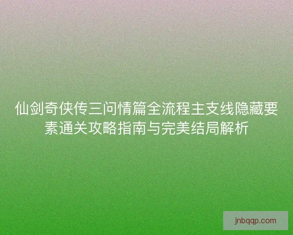 仙剑奇侠传三问情篇全流程主支线隐藏要素通关攻略指南与完美结局解析