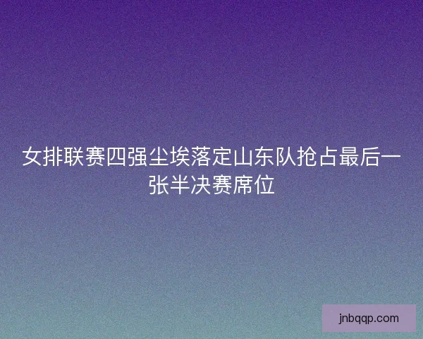 女排联赛四强尘埃落定山东队抢占最后一张半决赛席位 女排联赛四强尘埃落定山东队抢占最后一张半决赛席位