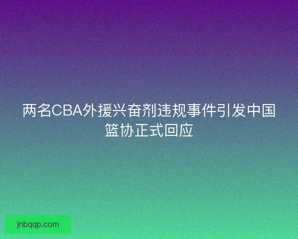 两名CBA外援兴奋剂违规事件引发中国篮协正式回应