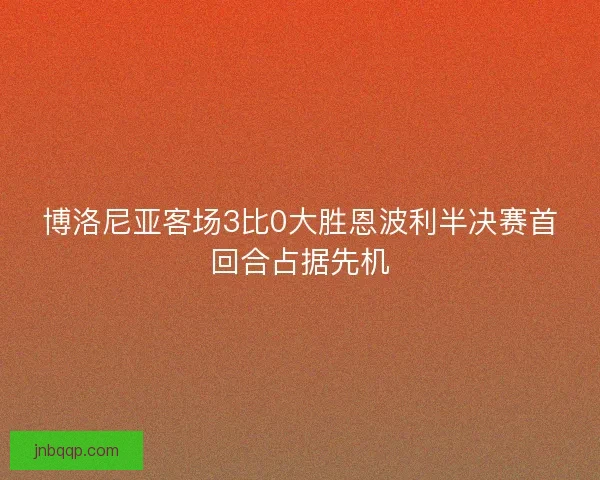 博洛尼亚客场3比0大胜恩波利半决赛首回合占据先机