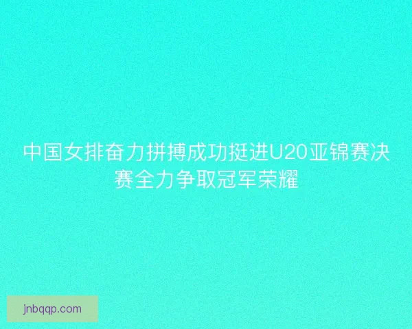 中国女排奋力拼搏成功挺进U20亚锦赛决赛全力争取冠军荣耀 中国女排奋力拼搏成功挺进U20亚锦赛决赛全力争取冠军荣耀