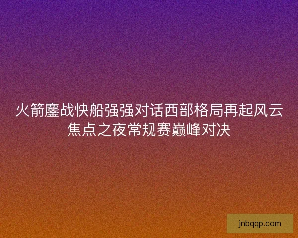 火箭鏖战快船强强对话西部格局再起风云焦点之夜常规赛巅峰对决