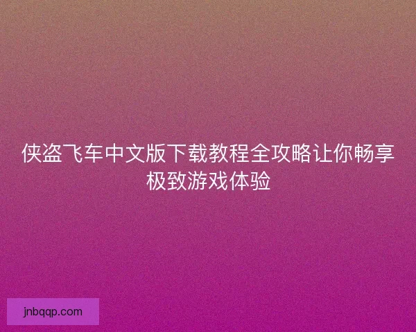侠盗飞车中文版下载教程全攻略让你畅享极致游戏体验 侠盗飞车中文版下载教程全攻略让你畅享极致游戏体验
