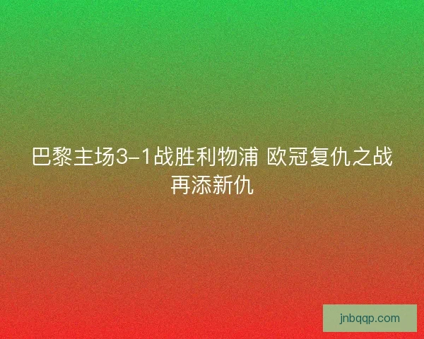 巴黎主场3-1战胜利物浦 欧冠复仇之战再添新仇 巴黎主场3-1战胜利物浦 欧冠复仇之战再添新仇
